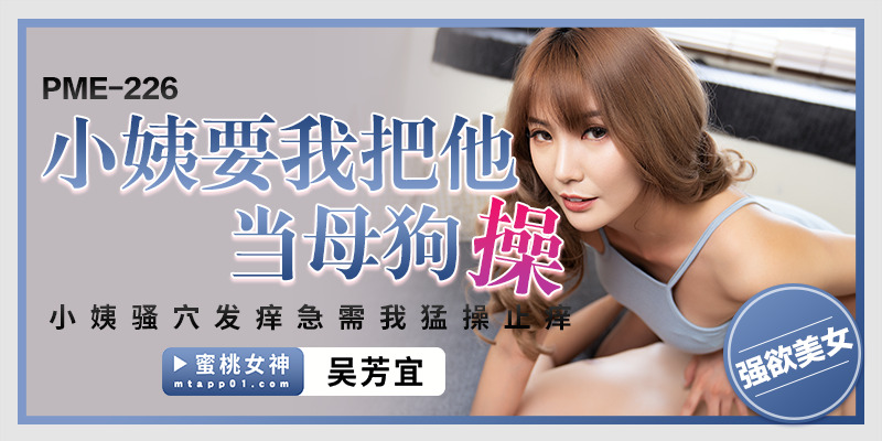 PME226 我阿姨要我像个母狗一样操她。我阿姨的阴部很痒，她迫切需要我用力操她以止痒。
