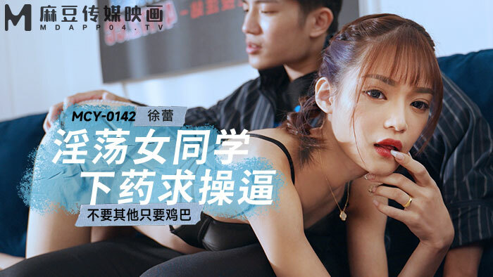 MCY0142 欲火中烧女同学上场要求操，除了鸡巴什么都没有
